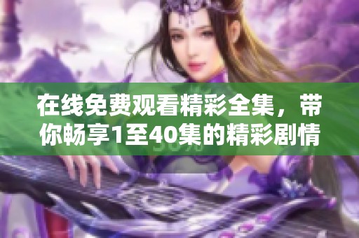 在线免费观看精彩全集，带你畅享1至40集的精彩剧情