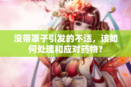 没带罩子引发的不适，该如何处理和应对药物？