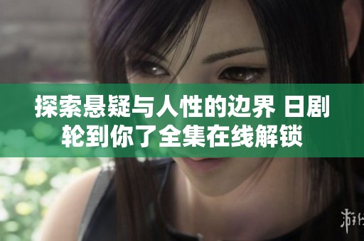 探索悬疑与人性的边界 日剧轮到你了全集在线解锁
