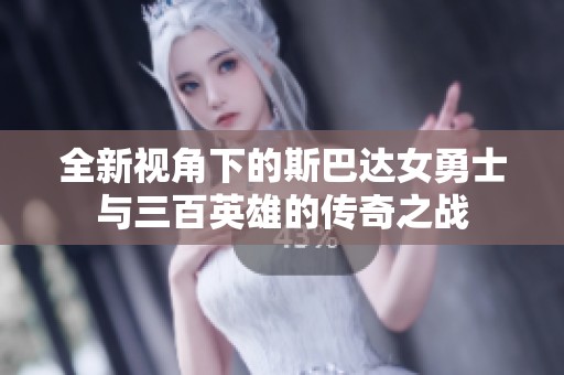 全新视角下的斯巴达女勇士与三百英雄的传奇之战