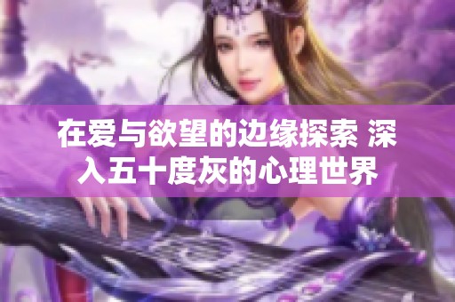 在爱与欲望的边缘探索 深入五十度灰的心理世界
