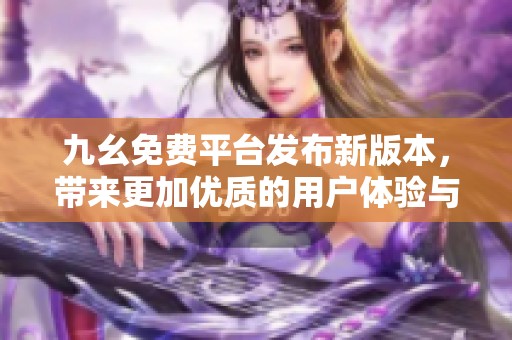 九幺免费平台发布新版本，带来更加优质的用户体验与功能提升