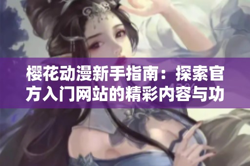 樱花动漫新手指南：探索官方入门网站的精彩内容与功能