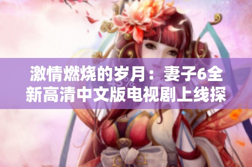 激情燃烧的岁月：妻子6全新高清中文版电视剧上线探秘