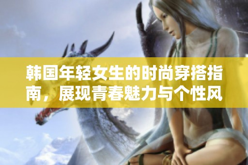 韩国年轻女生的时尚穿搭指南，展现青春魅力与个性风格