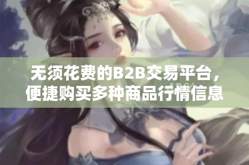 无须花费的B2B交易平台，便捷购买多种商品行情信息