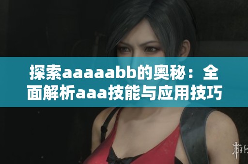 探索aaaaabb的奥秘：全面解析aaa技能与应用技巧