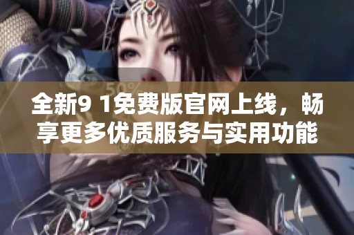 全新9 1免费版官网上线，畅享更多优质服务与实用功能