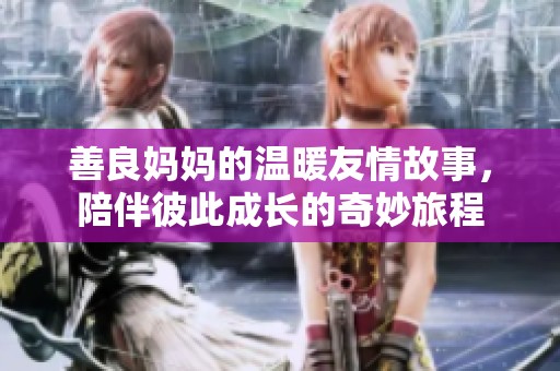 善良妈妈的温暖友情故事，陪伴彼此成长的奇妙旅程