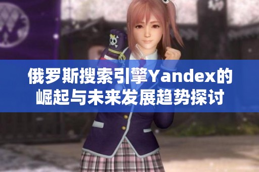 俄罗斯搜索引擎Yandex的崛起与未来发展趋势探讨
