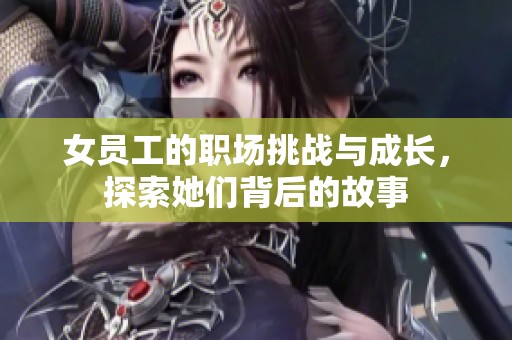 女员工的职场挑战与成长，探索她们背后的故事