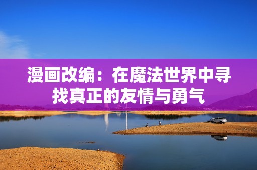 漫画改编：在魔法世界中寻找真正的友情与勇气