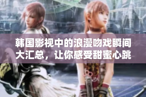 韩国影视中的浪漫吻戏瞬间大汇总，让你感受甜蜜心跳