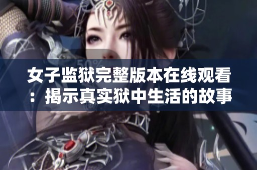 女子监狱完整版本在线观看：揭示真实狱中生活的故事