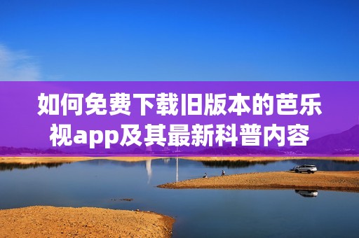 如何免费下载旧版本的芭乐视app及其最新科普内容
