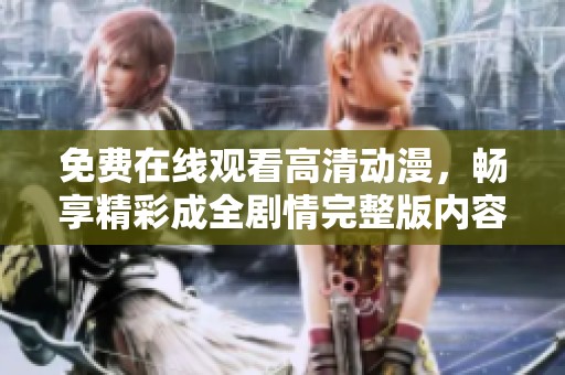 免费在线观看高清动漫，畅享精彩成全剧情完整版内容