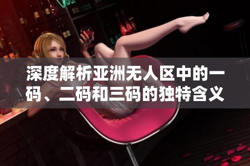 深度解析亚洲无人区中的一码、二码和三码的独特含义