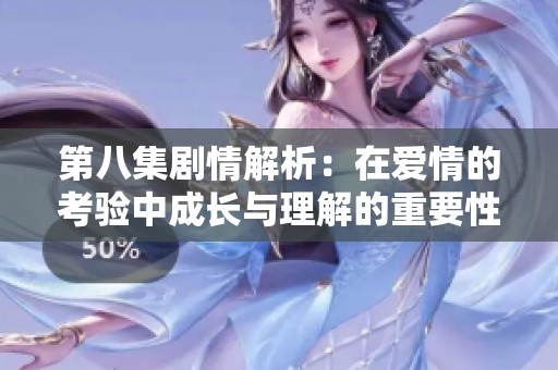 第八集剧情解析：在爱情的考验中成长与理解的重要性