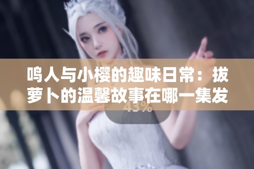 鸣人与小樱的趣味日常：拔萝卜的温馨故事在哪一集发生