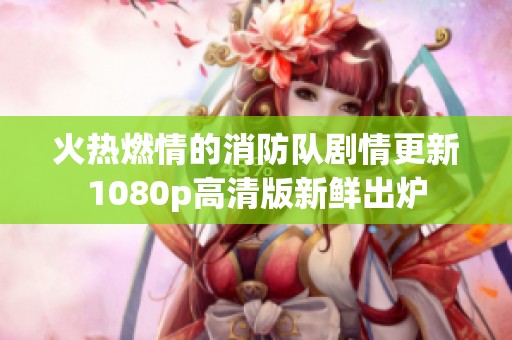 火热燃情的消防队剧情更新1080p高清版新鲜出炉