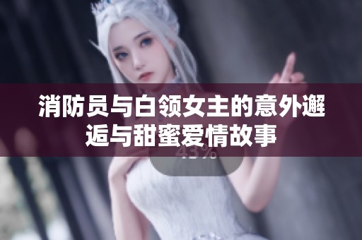 消防员与白领女主的意外邂逅与甜蜜爱情故事
