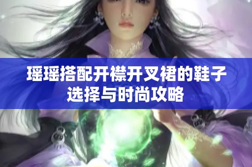 瑶瑶搭配开襟开叉裙的鞋子选择与时尚攻略