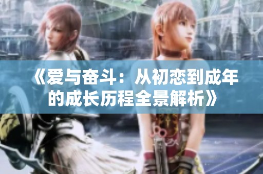 《爱与奋斗：从初恋到成年的成长历程全景解析》