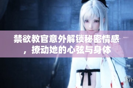 禁欲教官意外解锁秘密情感，撩动她的心弦与身体
