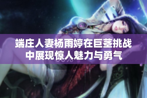 端庄人妻杨雨婷在巨茎挑战中展现惊人魅力与勇气