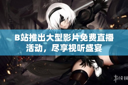 B站推出大型影片免费直播活动，尽享视听盛宴
