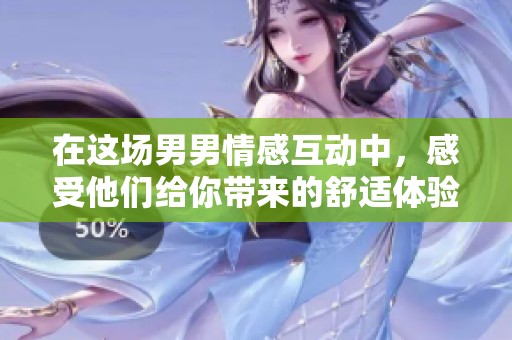 在这场男男情感互动中，感受他们给你带来的舒适体验如何