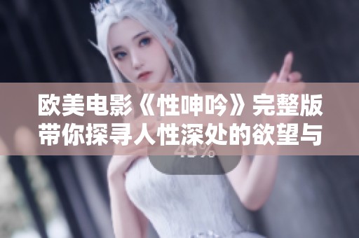 欧美电影《性呻吟》完整版带你探寻人性深处的欲望与禁忌
