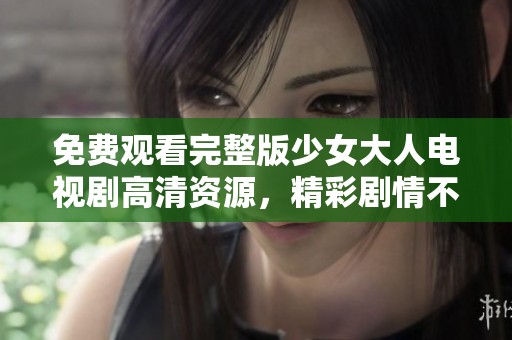 免费观看完整版少女大人电视剧高清资源，精彩剧情不容错过