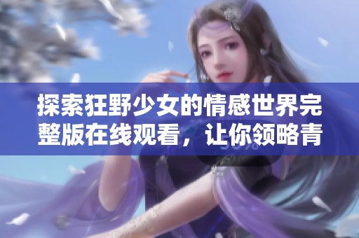 探索狂野少女的情感世界完整版在线观看，让你领略青春的叛逆与激情