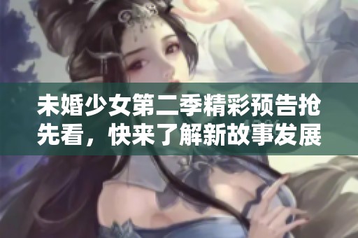 未婚少女第二季精彩预告抢先看，快来了解新故事发展!