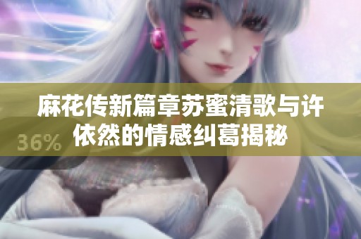 麻花传新篇章苏蜜清歌与许依然的情感纠葛揭秘