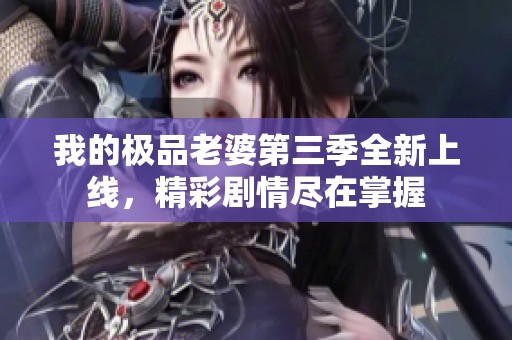 我的极品老婆第三季全新上线，精彩剧情尽在掌握