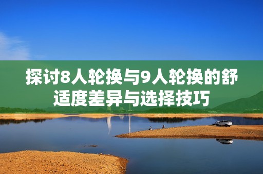 探讨8人轮换与9人轮换的舒适度差异与选择技巧