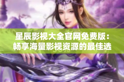 星辰影视大全官网免费版：畅享海量影视资源的最佳选择