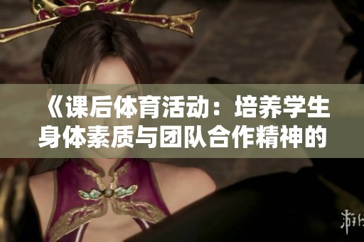 《课后体育活动：培养学生身体素质与团队合作精神的关键》
