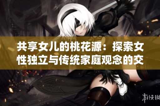 共享女儿的桃花源：探索女性独立与传统家庭观念的交融之路