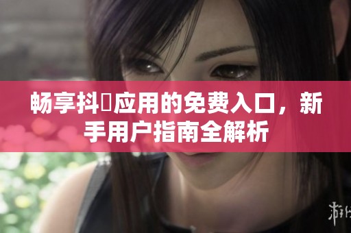 畅享抖抈应用的免费入口，新手用户指南全解析