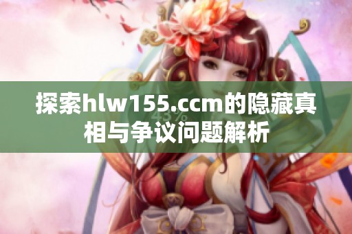 探索hlw155.ccm的隐藏真相与争议问题解析