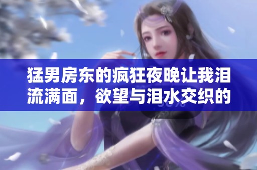 猛男房东的疯狂夜晚让我泪流满面，欲望与泪水交织的故事