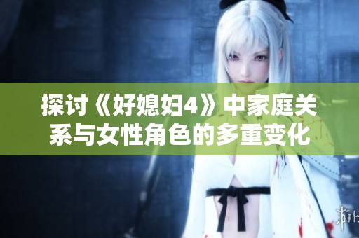 探讨《好媳妇4》中家庭关系与女性角色的多重变化