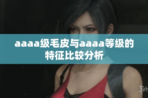 aaaa级毛皮与aaaa等级的特征比较分析