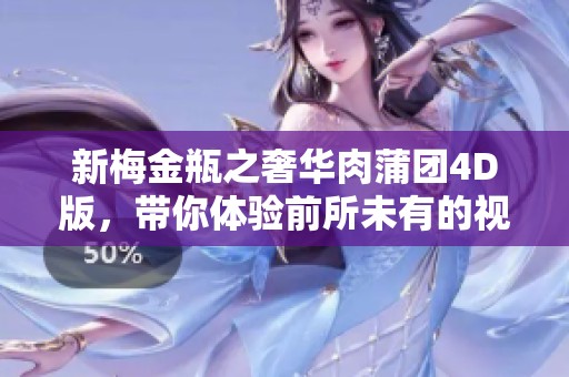 新梅金瓶之奢华肉蒲团4D版，带你体验前所未有的视觉盛宴