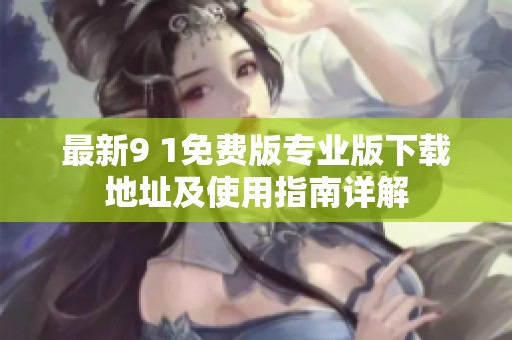 最新9 1免费版专业版下载地址及使用指南详解
