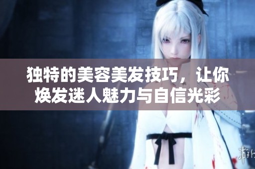 独特的美容美发技巧，让你焕发迷人魅力与自信光彩