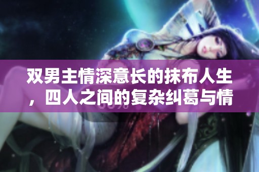 双男主情深意长的抹布人生，四人之间的复杂纠葛与情感交织